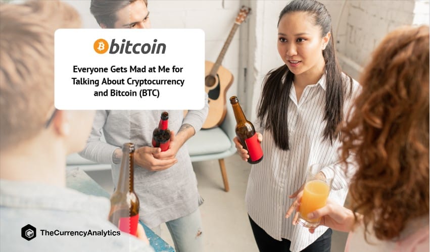 Everyone Gets Mad at Me for Talking About Cryptocurrency and Bitcoin (BTC)