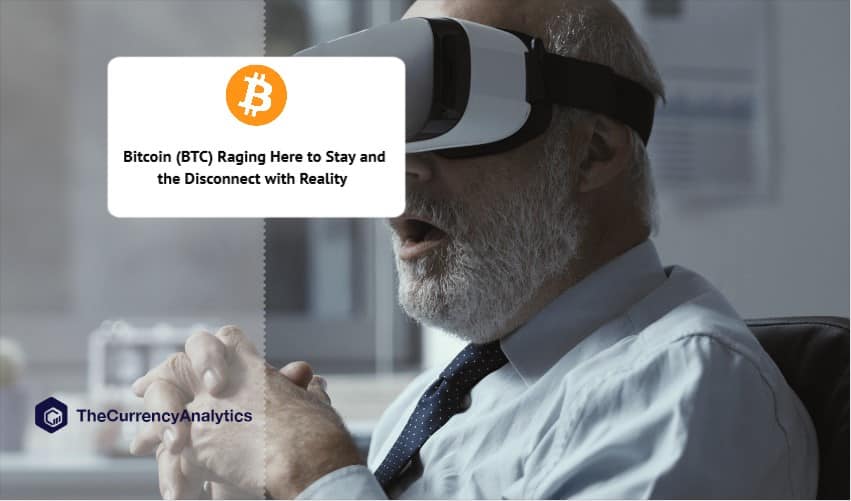 Bitcoin (BTC) Raging Here to Stay and the Disconnect with Reality