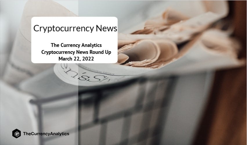 The Currency Analytics Cryptocurrency News Round Up March 22, 2022